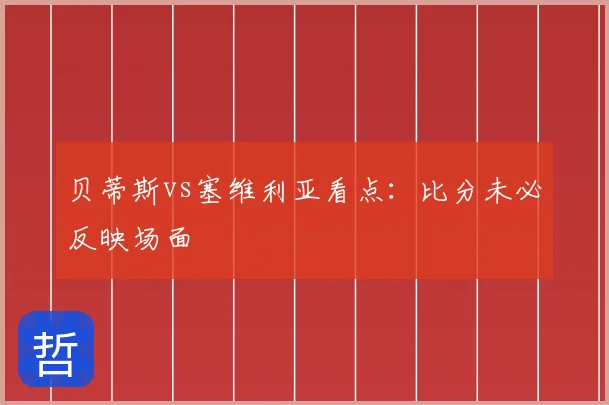 贝蒂斯vs塞维利亚看点:比分未必反映场面