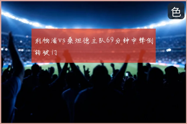 利物浦vs桑坦德主队69分钟中锋倒钩破门