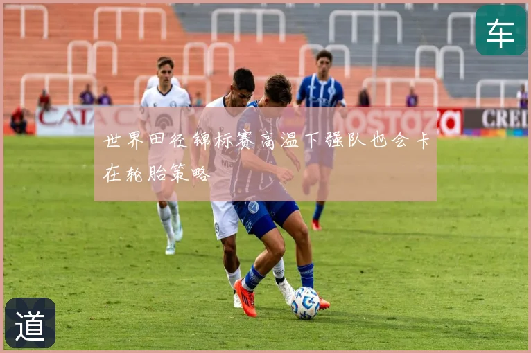 世界田径锦标赛高温下强队也会卡在轮胎策略