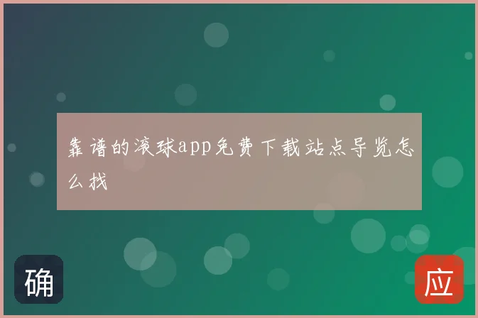 靠谱的滚球app免费下载站点导览怎么找