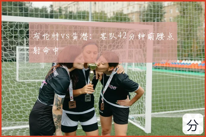布伦特vs黄潜:客队42分钟前腰点射命中