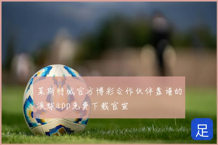 莱斯特城官方博彩合作伙伴靠谱的滚球app免费下载官宣