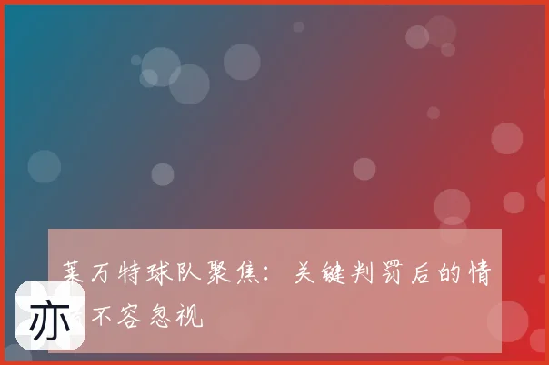 莱万特球队聚焦:关键判罚后的情绪不容忽视