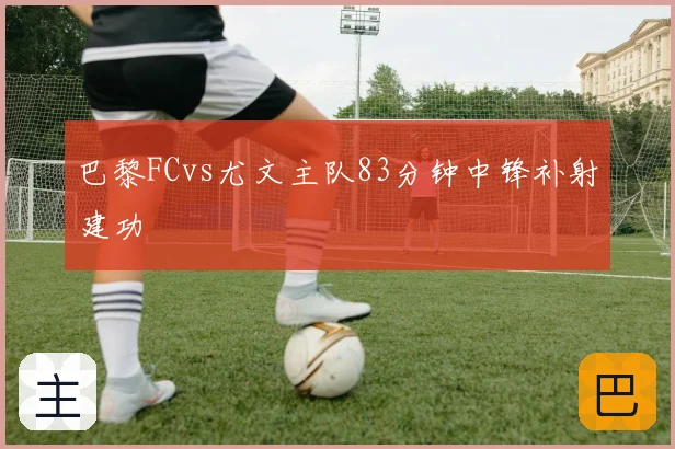 巴黎FCvs尤文主队83分钟中锋补射建功