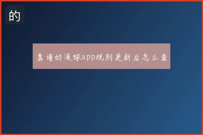 靠谱的滚球app规则更新后怎么查